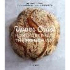 Upper Crust: Homemade Bread the French Way: Recipes and Techniques