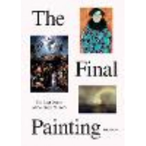 final Painting, The: The Last Works of the Great Masters, from Van Eyck to Picasso