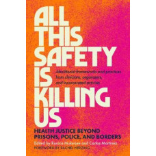 All This Safety Is Killing Us: Health Justice Beyond Prisons, Police, and Borders: Abolitionist Frameworks and Practices from Clinicians, Organizers,