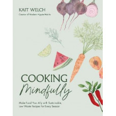 Cooking Mindfully: Make Food Your Ally with Sustainable, Low Waste Recipes for Every Season