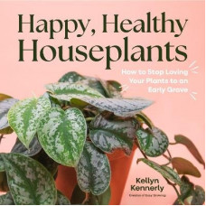 Happy, Healthy Houseplants: How to Stop Loving Your Plants to an Early Grave
