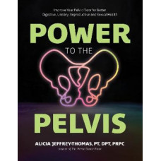 Power to the Pelvis: Improve Your Pelvic Floor for Better Digestive, Urinary, Reproductive and Sexual Health